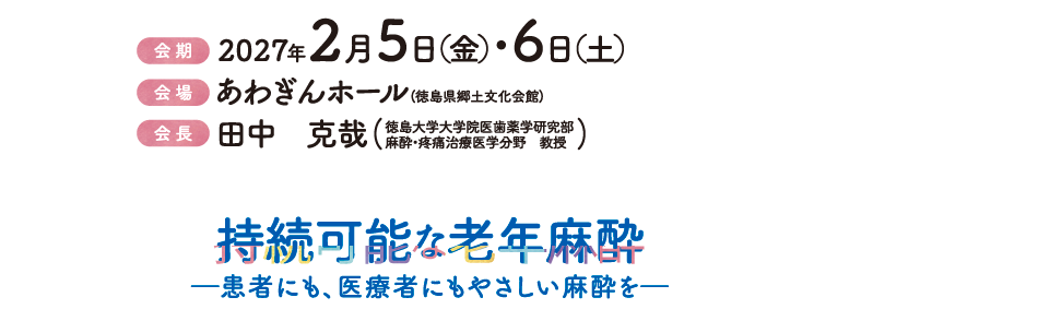 
持続可能な老年麻酔
―患者にも、医療者にもやさしい麻酔を―
会期：2027年2月5日（金）・6日（土）
会場：あわぎんホール(徳島県郷土文化会館)
会長：田中　克哉（徳島大学大学院医歯薬学研究部　麻酔・疼痛治療医学分野　教授）