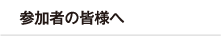 参加者の皆様へ