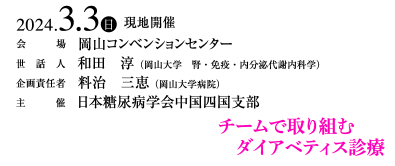 会期：2024年3月3日（日）　現地開催　
会場：岡山コンベンションセンター　
世話人：和田　淳（岡山大学　腎・免疫・内分泌代謝内科学）　
企画責任者：料治　三恵（岡山大学病院）　
主催：日本糖尿病学会中国四国支部
