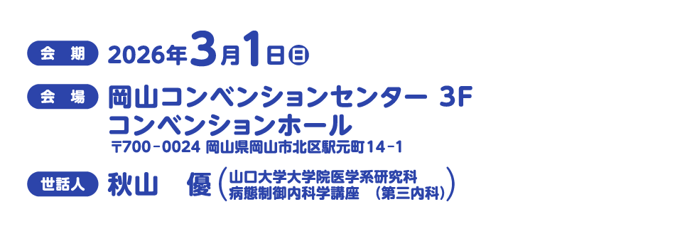 
                会期：2026年3月1日（日）
会場：岡山コンベンションセンター　3F
コンベンションホール
〒700-0024　岡山県岡山市北区駅元町14-1
世話人：秋山　優（山口大学大学院医学系研究科 
病態制御内科学講座（第三内科））
