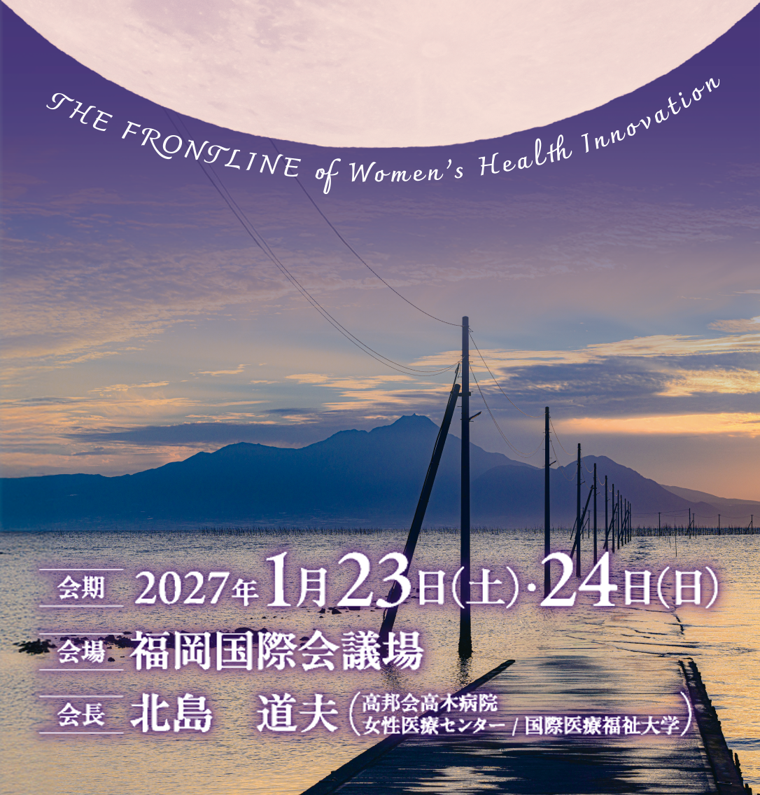 THE FRONTLINE of Women‘s Health Innovation
会期：2027年1月23日（土）・24日（日）
会場：福岡国際会議場
会長：北島　道夫（高邦会高木病院　女性医療センター/国際医療福祉大学）
