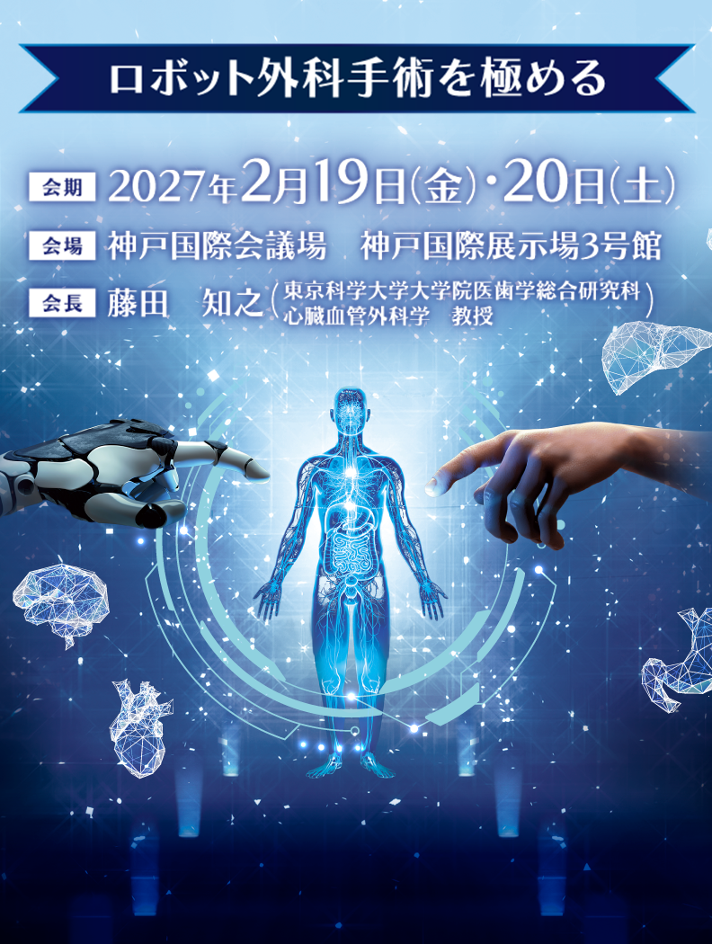 ロボット外科手術を極める

会期：2027年2月19日（金）・20日（土）
会場：神戸国際会議場　神戸国際展示場3号館
会長：藤田　知之（東京科学大学大学院医歯学総合研究科 
心臓血管外科学　教授）
