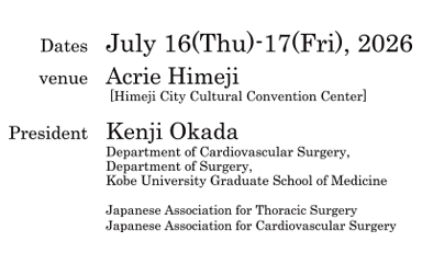Dates:July 16-17, 2026 (Thu)
venue:Acrie Himeji
 [Himeji City Cultural Convention Center]
President:Kenji Okada(Department of Cardiovascular Surgery, 
Department of Surgery, 
Kobe University Graduate School of Medicine)
Japanese Association for Thoracic Surgery
Japanese Society for Cardiovascular Surgery