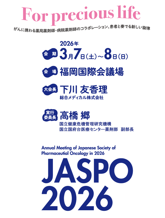 
                For precious life
がんに携わる薬局薬剤師・病院薬剤師のコラボレーション、患者と奏でる新しい旋律

会期：2026年3月7日（土）～8日（日）
会場：福岡国際会議場
大会長：下川　友香理
総合メディカル株式会社　薬局事業部長兼学術情報部長
実行委員長：高橋　郷
国立国際医療研究センター
国府台病院　薬剤部　副部長
JASPO2026