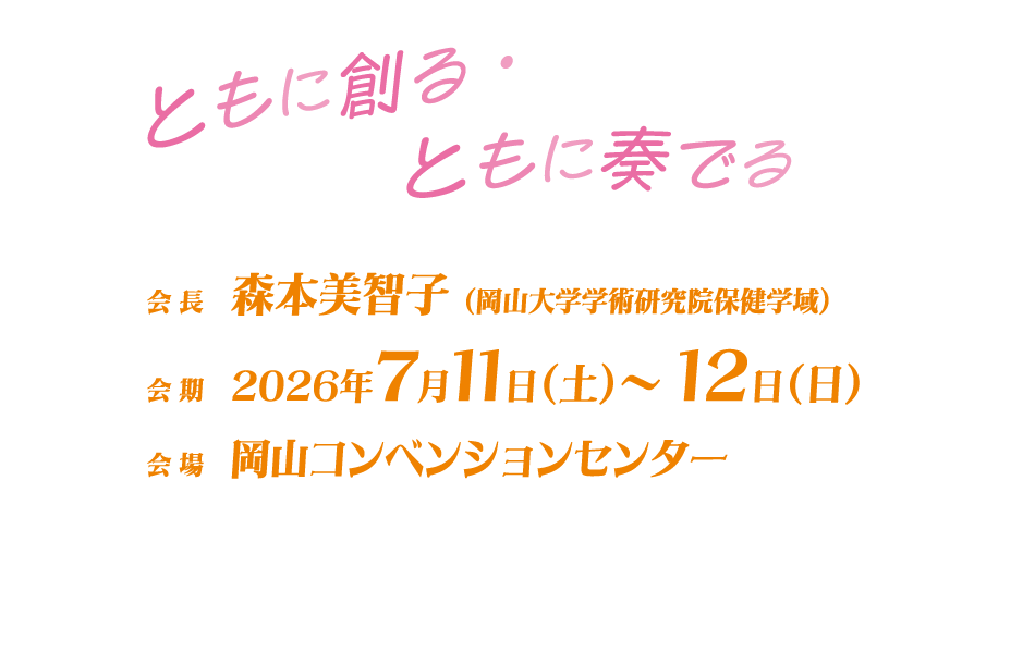 ともに創る・ともに奏でる

会長：森本美智子（岡山大学学術研究院保健学域）
会期：2026年7月11日（土）～12日（日）
会場：岡山コンベンションセンター
