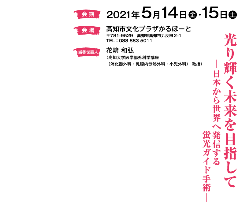 会期：2021年5月14日金・15日土
会場：高知市文化プラザかるぽーと
〒781-9529　高知県高知市九反田２-１
　　　TEL：088-883-5011
当番世話人：花﨑 和弘（高知大学医学部外科学講座（消化器外科・乳腺内分泌外科・小児外科）　教授）