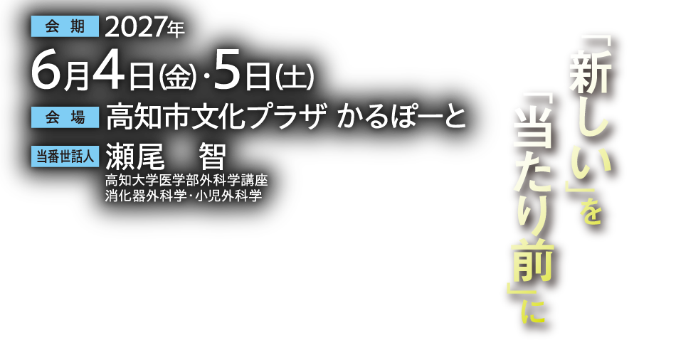 会期：2027年6月4日（金）・5日（土）
会場：高知市文化プラザ かるぽーと
当番世話人：瀬尾　智（高知大学医学部外科学講座 消化器外科学・小児外科学）
テーマ：「新しい」を「当たり前」に
