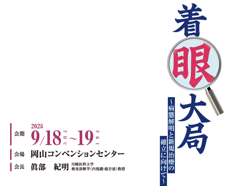 
着眼大局
〜病態解明と新規治療の確立に向けて〜
会期：2025年9月18日（木）〜19日（金）
会場：岡山コンベンションセンター
会長：眞部　紀明（川崎医科大学
検査診断学（内視鏡・超音波）教授）