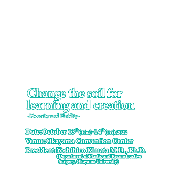 Make the soil to learn and create
-Diversity and liquidity- / 
Date：October 13th(Thu)-14th(Fri) / 
Venue： Okayama Convention Center / 
President：Yoshihiro Kimata   (M.D., Ph.D. Department of Plastic and Reconstructive Surgery Okayama University)

