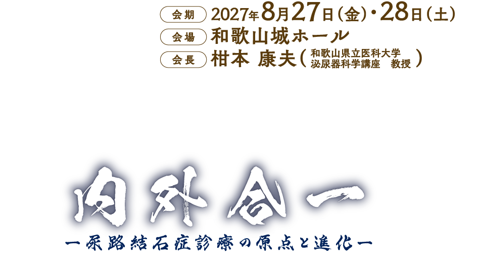 会期：2027年8月27日（金）・28日（土）
会場：和歌山城ホール
会長：柑本 康夫（和歌山県立医科大学　泌尿器科学講座　教授）
テーマ：内外合一　―尿路結石症診療の原点と進化―
