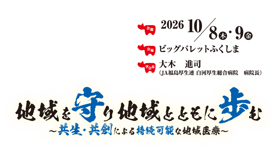 地域を守り地域とともに歩む　～共生･共創による持続可能な地域医療～
会期：2026年10月8日（木）・8日（金）
会場：ビッグパレットふくしま
学会長：大木　進司（JA福島厚生連 白河厚生総合病院　病院長）