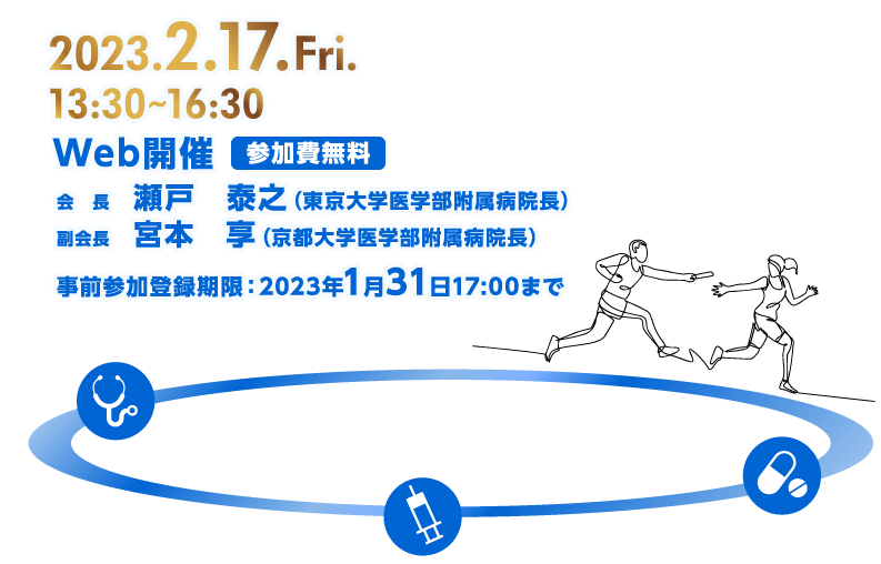 2023.2.17.Fri.　
13:30～16:30　
Web開催 参加費無料　
会長：瀬戸　泰之（東京大学医学部附属病院長）　
副会長：宮本　享（京都大学医学部附属病院長）　
事前参加登録期限：2023年1月31日17:00まで
