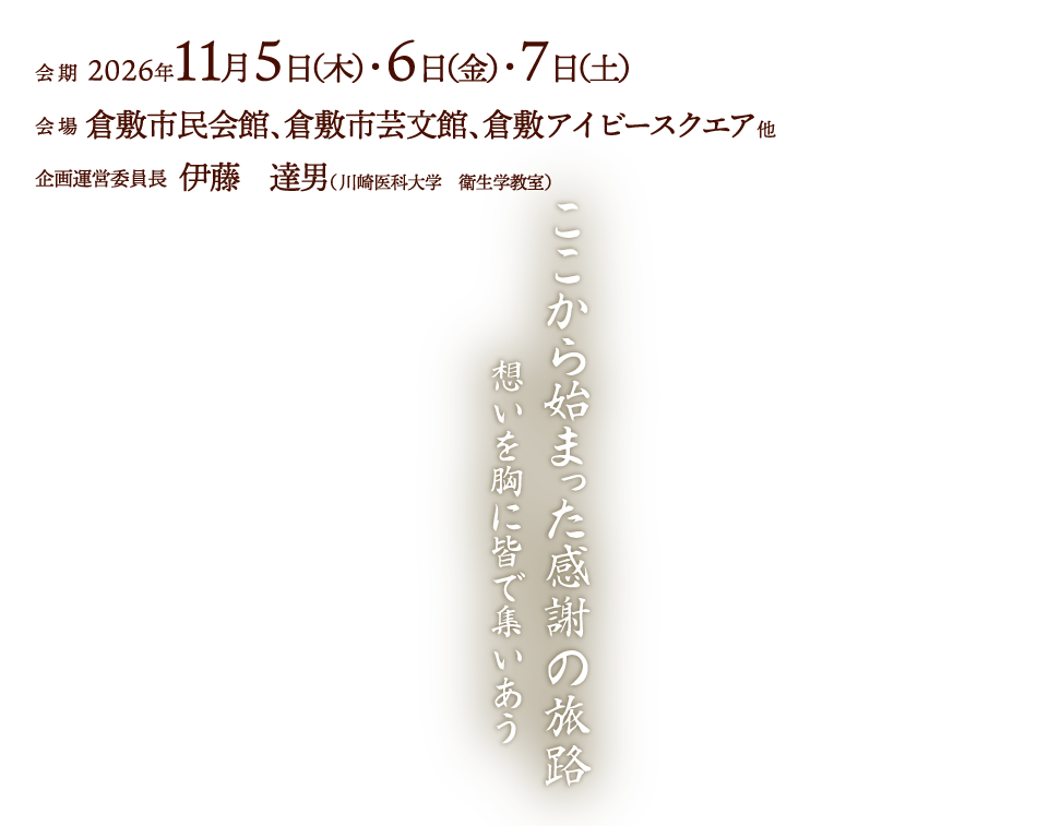 ここから始まった感謝の旅路 
　　　　想いを胸に皆で集いあう
会期：2026年11月5日（木）・6日（金）・7日（土）
会場：倉敷市民会館、倉敷市芸文館、倉敷アイビースクエア他
企画運営委員長：伊藤　達男（川崎医科大学　衛生学教室）